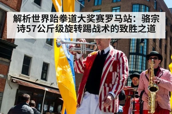 解析世界跆拳道大奖赛罗马站：骆宗诗57公斤级旋转踢战术的致胜之道