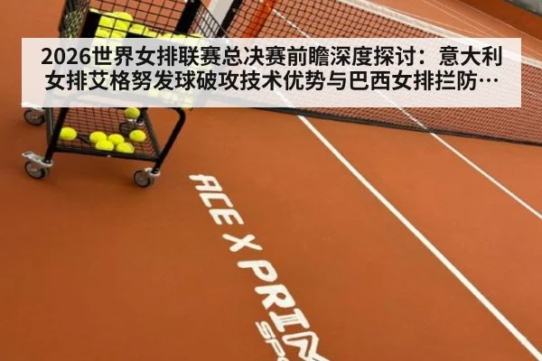 2026世界女排联赛总决赛前瞻深度探讨：意大利女排艾格努发球破攻技术优势与巴西女排拦防体系应对策略分析
