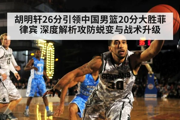 胡明轩26分引领中国男篮20分大胜菲律宾 深度解析攻防蜕变与战术升级