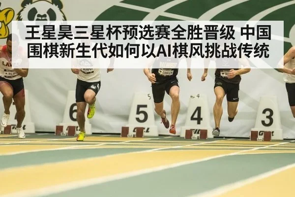 王星昊三星杯预选赛全胜晋级 中国围棋新生代如何以AI棋风挑战传统