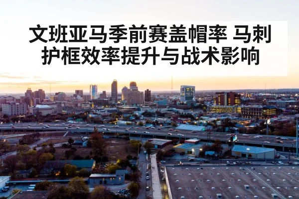 文班亚马季前赛盖帽率 马刺护框效率提升与战术影响