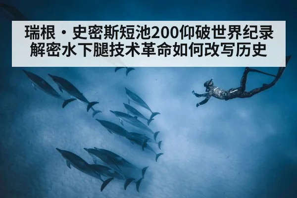 瑞根·史密斯短池200仰破世界纪录 解密水下腿技术革命如何改写历史