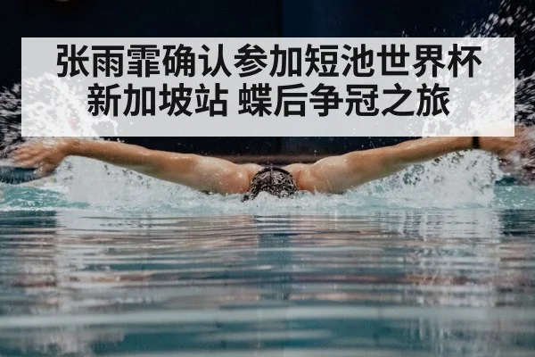 张雨霏确认参加短池世界杯新加坡站 蝶后争冠之旅