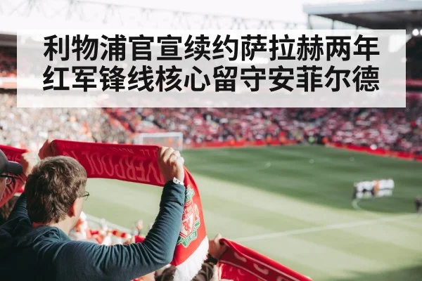 利物浦官宣续约萨拉赫两年 红军锋线核心留守安菲尔德