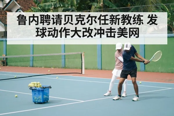 鲁内聘请贝克尔任新教练 发球动作大改冲击美网