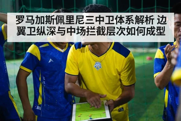 罗马加斯佩里尼三中卫体系解析 边翼卫纵深与中场拦截层次如何成型