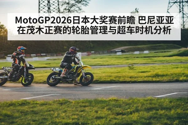 MotoGP2026日本大奖赛前瞻 巴尼亚亚在茂木正赛的轮胎管理与超车时机分析