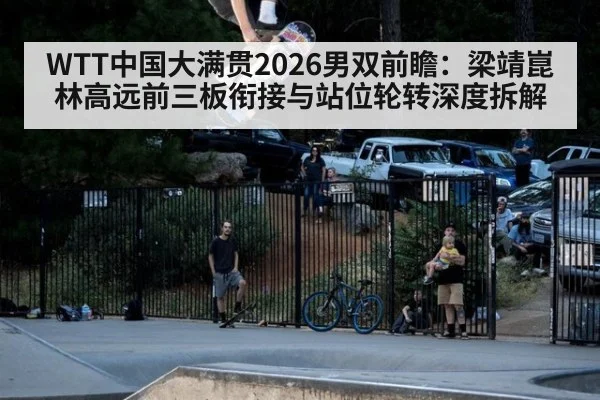 WTT中国大满贯2026男双前瞻：梁靖崑林高远前三板衔接与站位轮转深度拆解