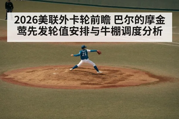 2026美联外卡轮前瞻 巴尔的摩金莺先发轮值安排与牛棚调度分析