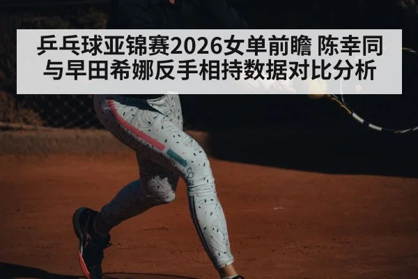 乒乓球亚锦赛2026女单前瞻 陈幸同与早田希娜反手相持数据对比分析