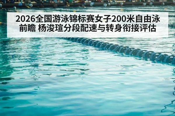 2026全国游泳锦标赛女子200米自由泳前瞻 杨浚瑄分段配速与转身衔接评估