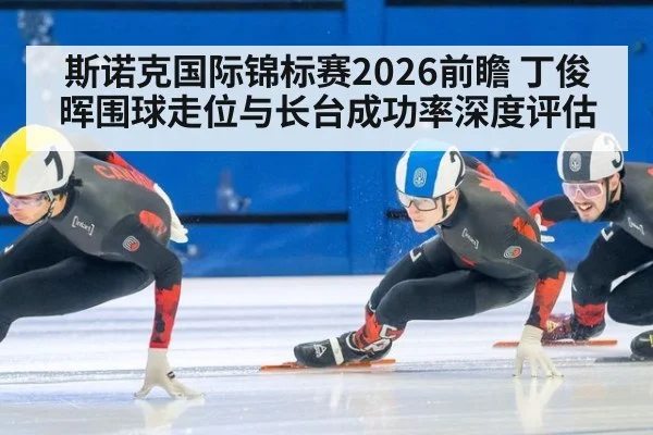 斯诺克国际锦标赛2026前瞻 丁俊晖围球走位与长台成功率深度评估