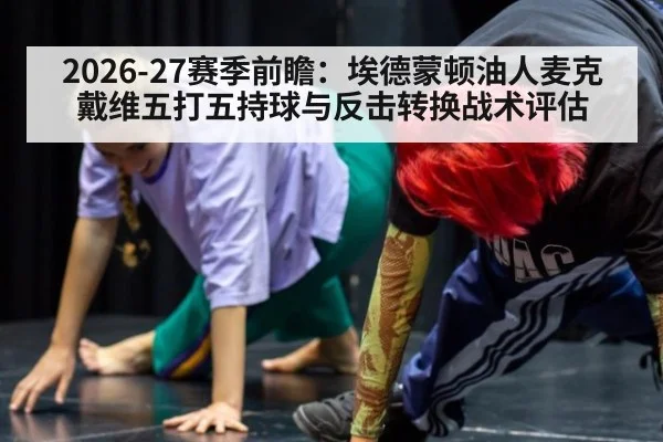 2026-27赛季前瞻:埃德蒙顿油人麦克戴维五打五持球与反击转换战术评估