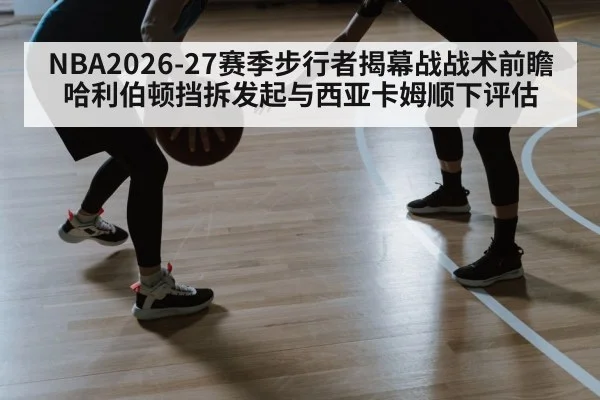 NBA2026-27赛季步行者揭幕战战术前瞻 哈利伯顿挡拆发起与西亚卡姆顺下评估