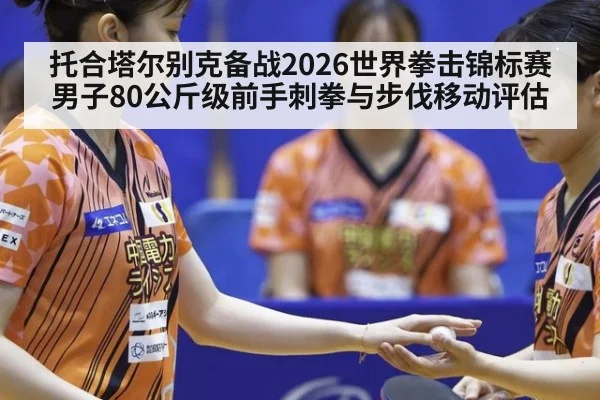 托合塔尔别克备战2026世界拳击锦标赛男子80公斤级前手刺拳与步伐移动评估