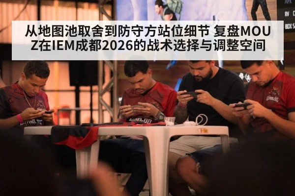 从地图池取舍到防守方站位细节 复盘MOUZ在IEM成都2026的战术选择与调整空间