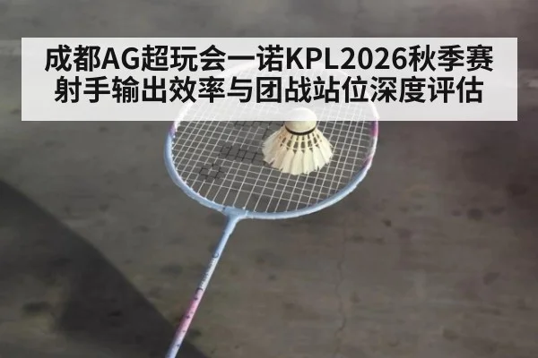 成都AG超玩会一诺KPL2026秋季赛射手输出效率与团战站位深度评估