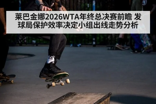 莱巴金娜2026WTA年终总决赛前瞻 发球局保护效率决定小组出线走势分析